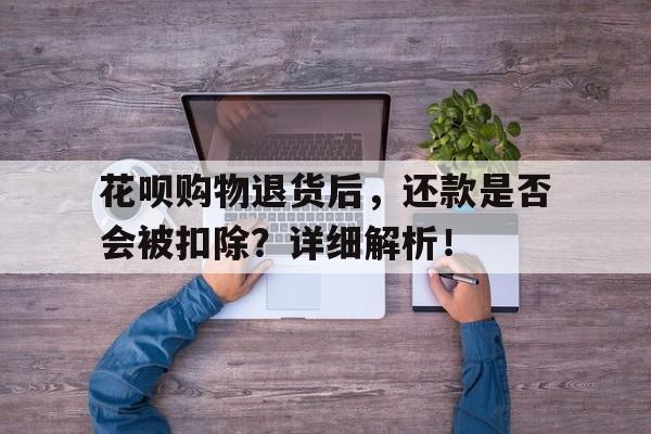 花呗购物退货后，还款是否会被扣除？详细解析！