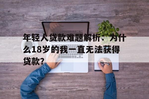 年轻人贷款难题解析：为什么18岁的我一直无法获得贷款？