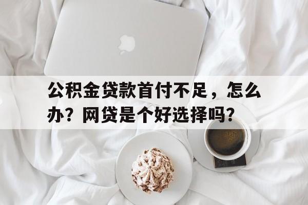 公积金贷款首付不足，怎么办？网贷是个好选择吗？