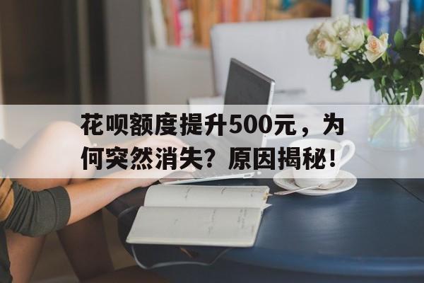 花呗额度提升500元，为何突然消失？原因揭秘！