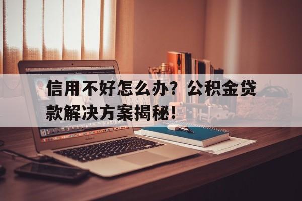 信用不好怎么办？公积金贷款解决方案揭秘！