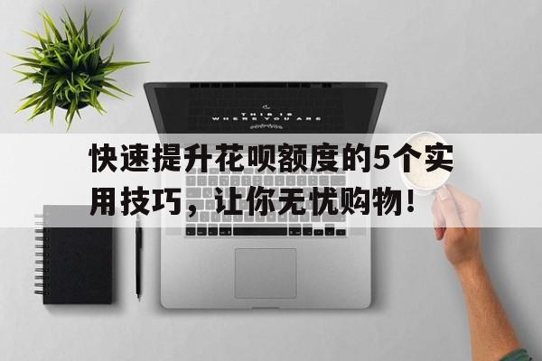 快速提升花呗额度的5个实用技巧，让你无忧购物！