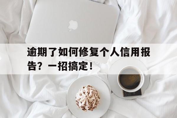 逾期了如何修复个人信用报告？一招搞定！