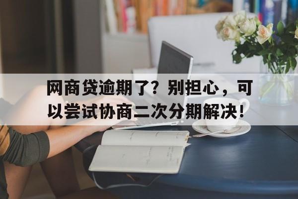 网商贷逾期了？别担心，可以尝试协商二次分期解决！