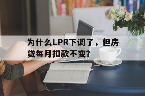 为什么LPR下调了，但房贷每月扣款不变？