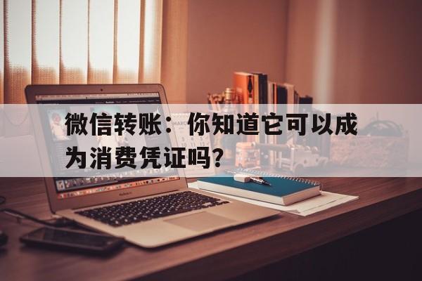 微信转账：你知道它可以成为消费凭证吗？