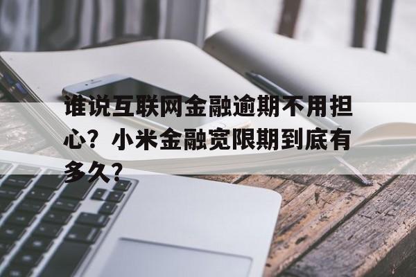 谁说互联网金融逾期不用担心？小米金融宽限期到底有多久？