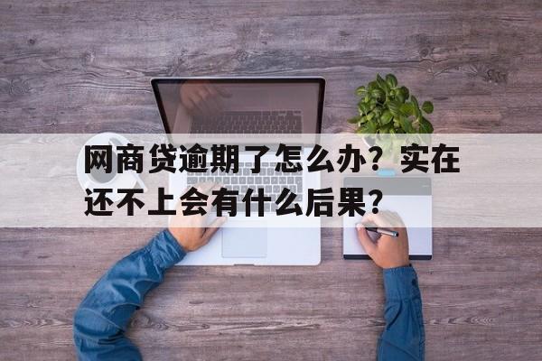 网商贷逾期了怎么办？实在还不上会有什么后果？