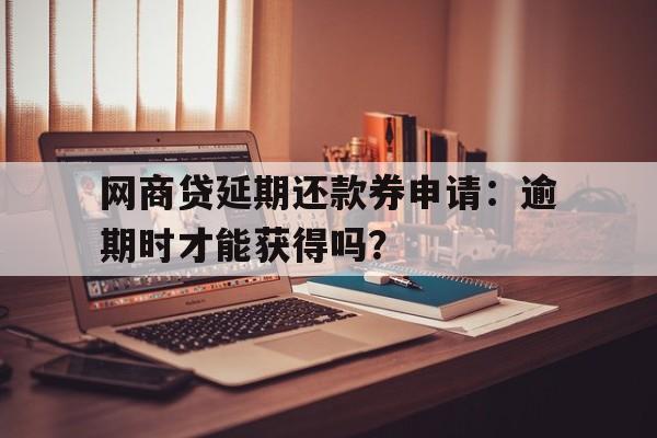 网商贷延期还款券申请：逾期时才能获得吗？