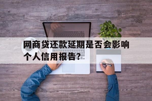 网商贷还款延期是否会影响个人信用报告？