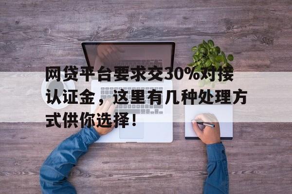 网贷平台要求交30%对接认证金，这里有几种处理方式供你选择！