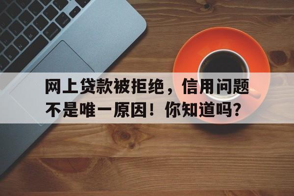 网上贷款被拒绝，信用问题不是唯一原因！你知道吗？