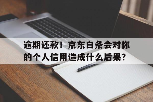 逾期还款！京东白条会对你的个人信用造成什么后果？