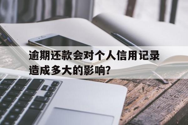 逾期还款会对个人信用记录造成多大的影响？