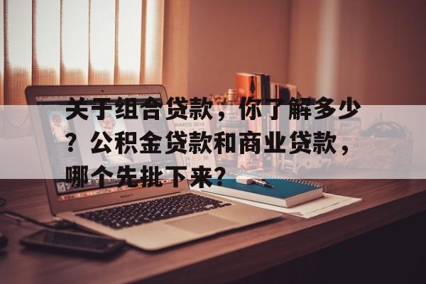 关于组合贷款，你了解多少？公积金贷款和商业贷款，哪个先批下来？