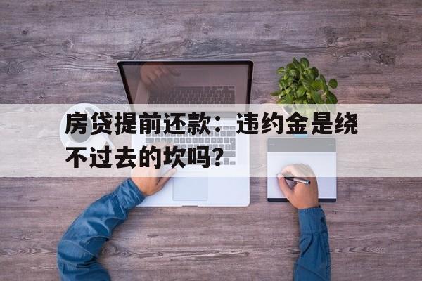 房贷提前还款：违约金是绕不过去的坎吗？