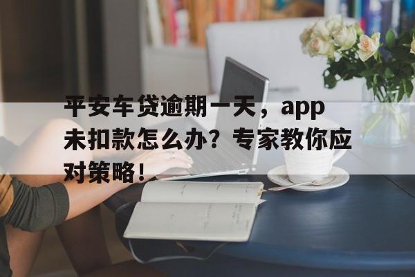 平安车贷逾期一天，app未扣款怎么办？专家教你应对策略！