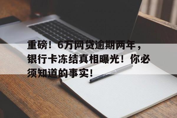 重磅！6万网贷逾期两年，银行卡冻结真相曝光！你必须知道的事实！