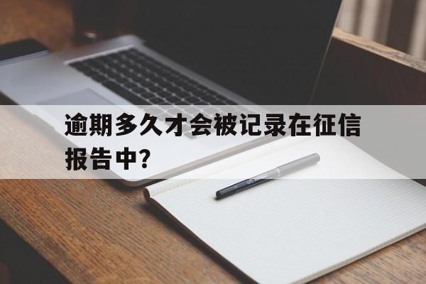 逾期多久才会被记录在征信报告中？