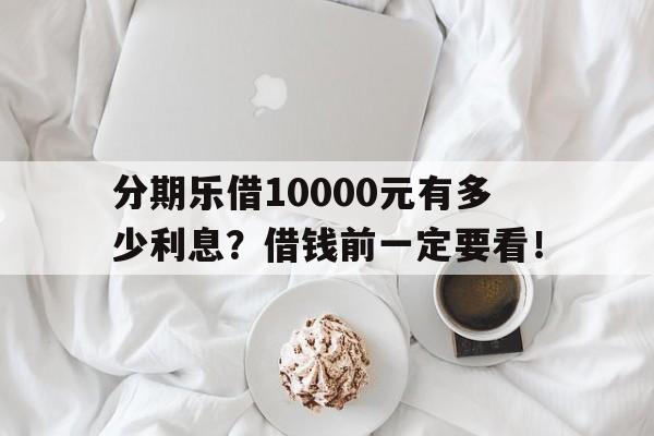 分期乐借10000元有多少利息？借钱前一定要看！