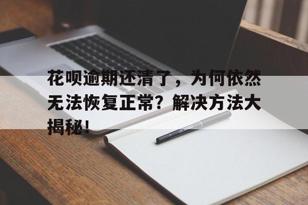 花呗逾期还清了，为何依然无法恢复正常？解决方法大揭秘！