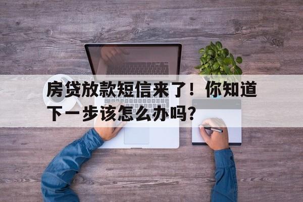 房贷放款短信来了！你知道下一步该怎么办吗？