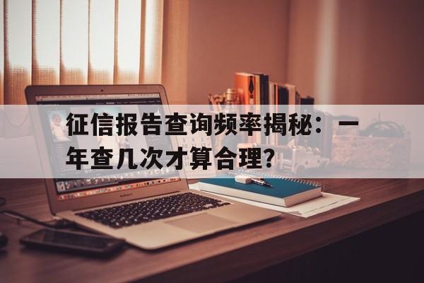 征信报告查询频率揭秘：一年查几次才算合理？