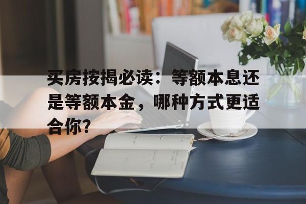 买房按揭必读：等额本息还是等额本金，哪种方式更适合你？