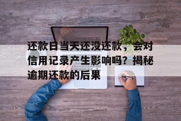 还款日当天还没还款，会对信用记录产生影响吗？揭秘逾期还款的后果