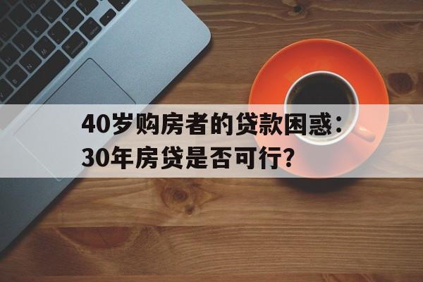 40岁购房者的贷款困惑：30年房贷是否可行？