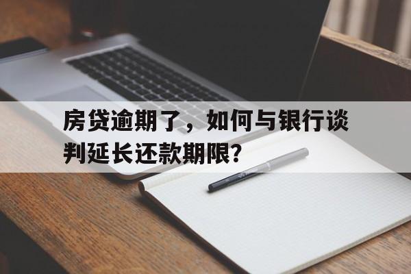 房贷逾期了，如何与银行谈判延长还款期限？