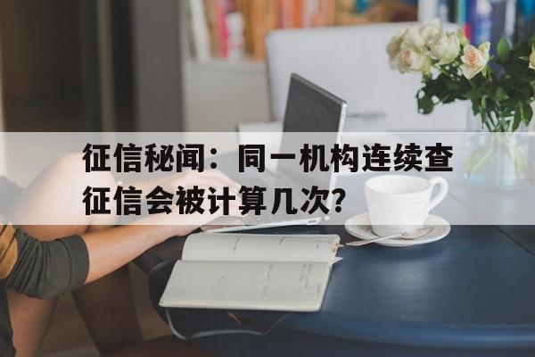 征信秘闻：同一机构连续查征信会被计算几次？