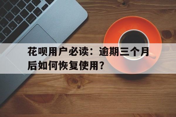 花呗用户必读：逾期三个月后如何恢复使用？