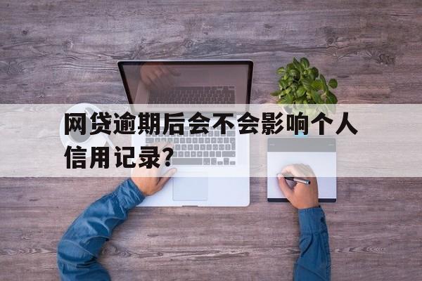 网贷逾期后会不会影响个人信用记录？