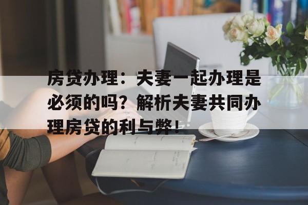 房贷办理：夫妻一起办理是必须的吗？解析夫妻共同办理房贷的利与弊！