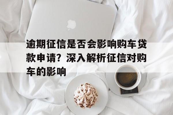 逾期征信是否会影响购车贷款申请？深入解析征信对购车的影响