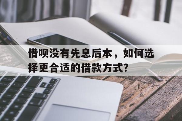 借呗没有先息后本，如何选择更合适的借款方式？