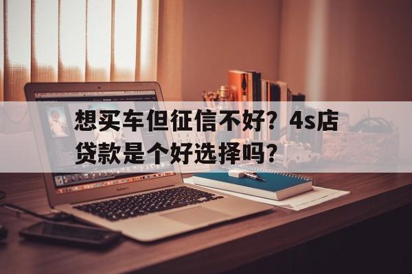 想买车但征信不好？4s店贷款是个好选择吗？