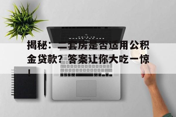 揭秘：二套房是否适用公积金贷款？答案让你大吃一惊！