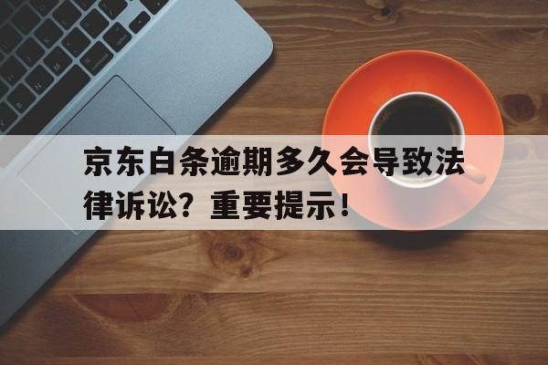 京东白条逾期多久会导致法律诉讼？重要提示！