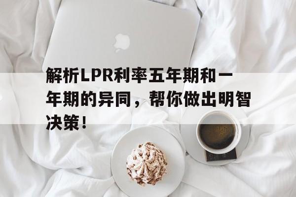 解析LPR利率五年期和一年期的异同，帮你做出明智决策！