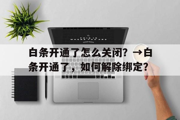 白条开通了怎么关闭？→白条开通了，如何解除绑定？