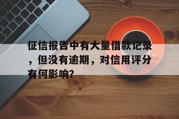 征信报告中有大量借款记录，但没有逾期，对信用评分有何影响？