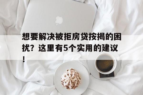 想要解决被拒房贷按揭的困扰？这里有5个实用的建议！