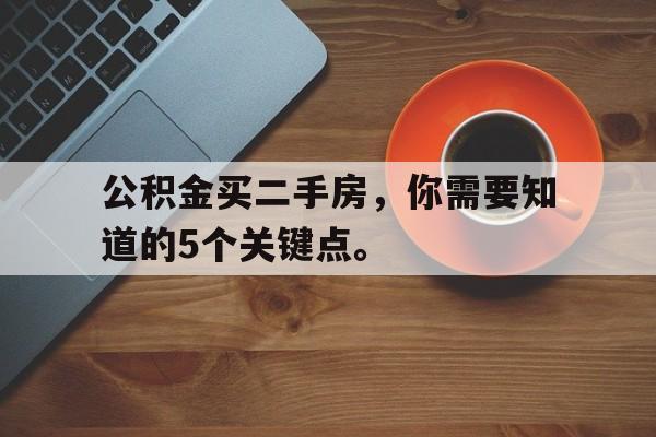 公积金买二手房，你需要知道的5个关键点。