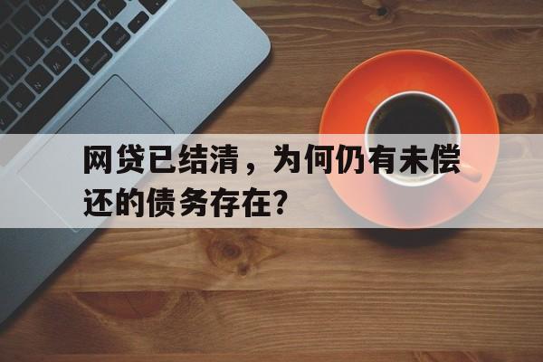 网贷已结清，为何仍有未偿还的债务存在？