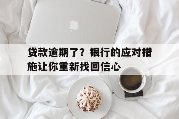 贷款逾期了？银行的应对措施让你重新找回信心