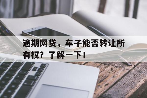 逾期网贷，车子能否转让所有权？了解一下！