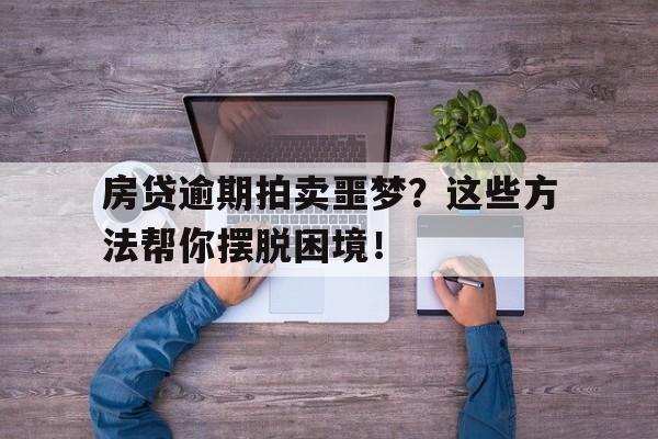 房贷逾期拍卖噩梦？这些方法帮你摆脱困境！