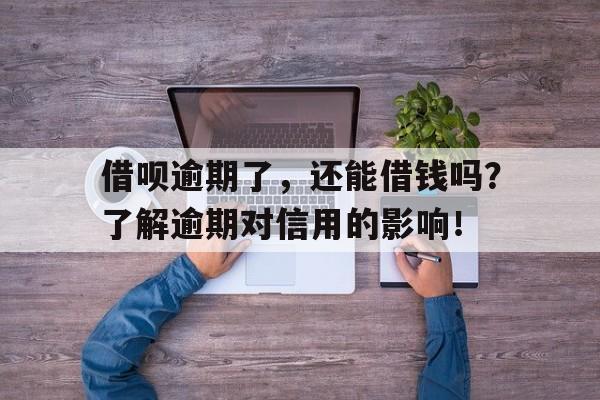 借呗逾期了，还能借钱吗？了解逾期对信用的影响！